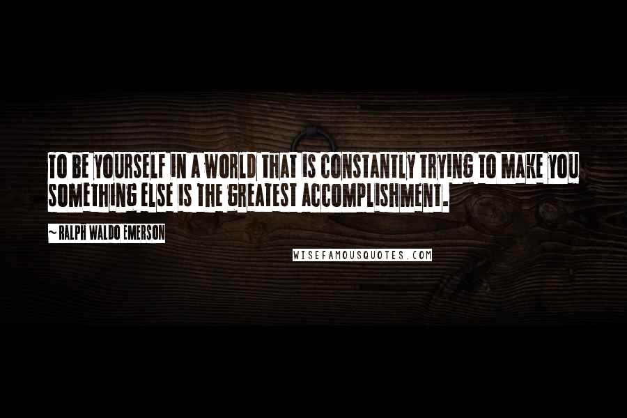 Ralph Waldo Emerson Quotes: To be yourself in a world that is constantly trying to make you something else is the greatest accomplishment.