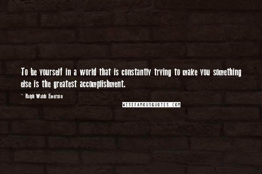 Ralph Waldo Emerson Quotes: To be yourself in a world that is constantly trying to make you something else is the greatest accomplishment.