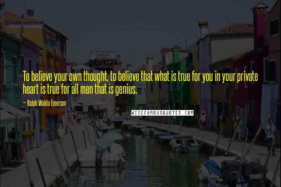 Ralph Waldo Emerson Quotes: To believe your own thought, to believe that what is true for you in your private heart is true for all men that is genius.
