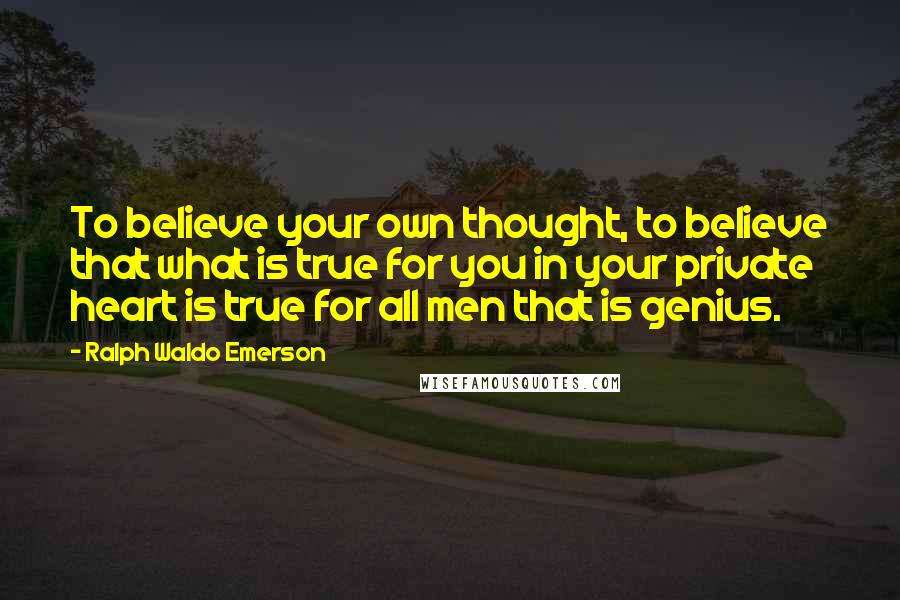 Ralph Waldo Emerson Quotes: To believe your own thought, to believe that what is true for you in your private heart is true for all men that is genius.