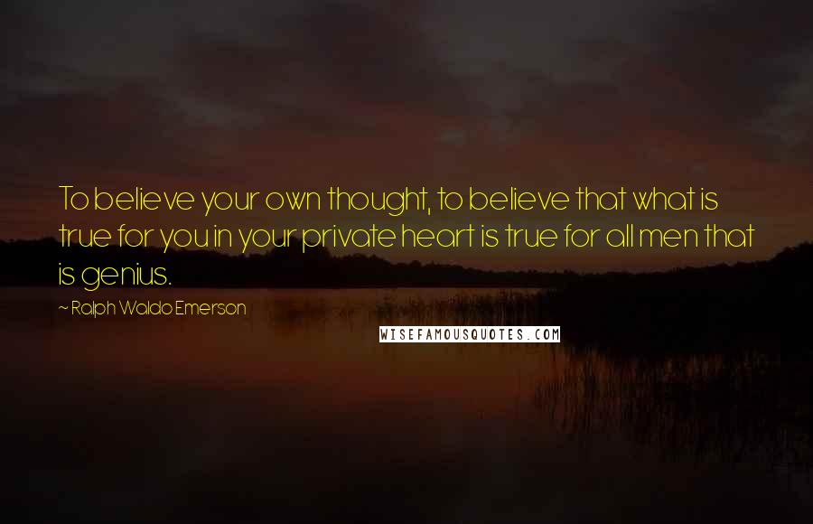 Ralph Waldo Emerson Quotes: To believe your own thought, to believe that what is true for you in your private heart is true for all men that is genius.
