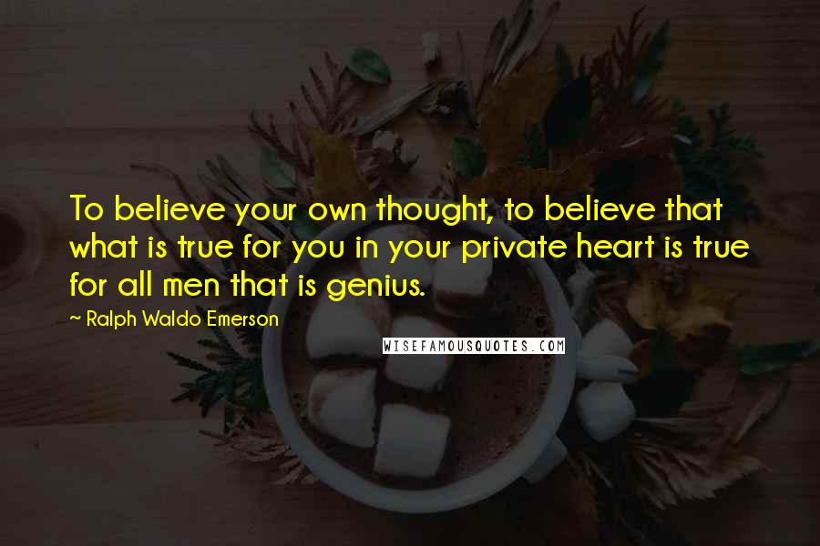 Ralph Waldo Emerson Quotes: To believe your own thought, to believe that what is true for you in your private heart is true for all men that is genius.