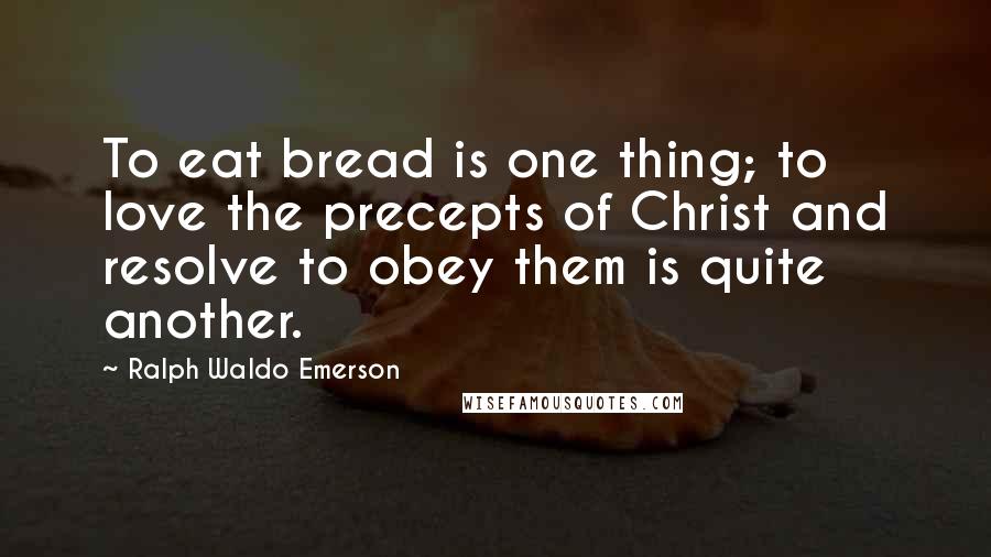Ralph Waldo Emerson Quotes: To eat bread is one thing; to love the precepts of Christ and resolve to obey them is quite another.