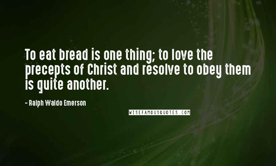 Ralph Waldo Emerson Quotes: To eat bread is one thing; to love the precepts of Christ and resolve to obey them is quite another.