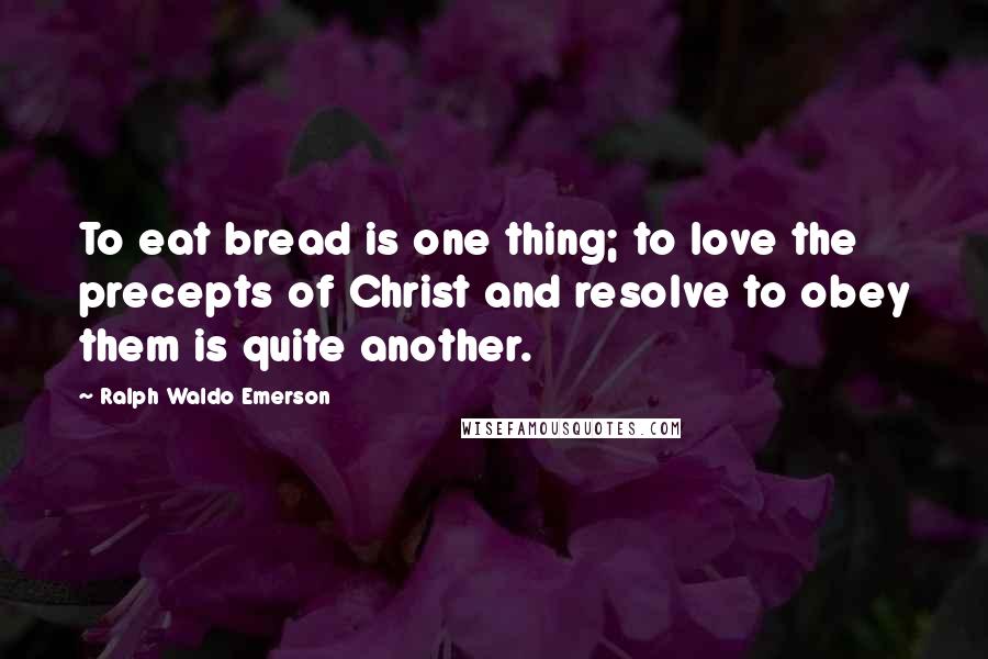 Ralph Waldo Emerson Quotes: To eat bread is one thing; to love the precepts of Christ and resolve to obey them is quite another.