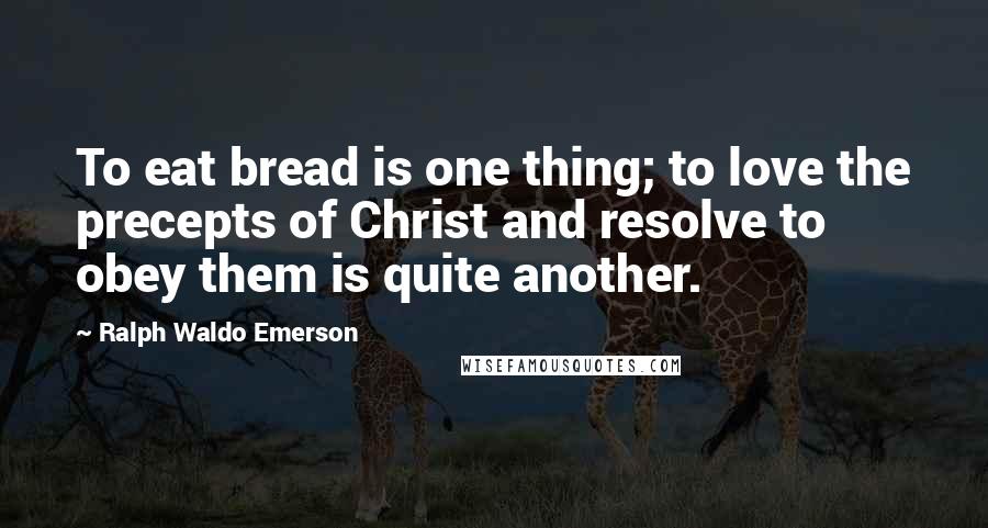 Ralph Waldo Emerson Quotes: To eat bread is one thing; to love the precepts of Christ and resolve to obey them is quite another.