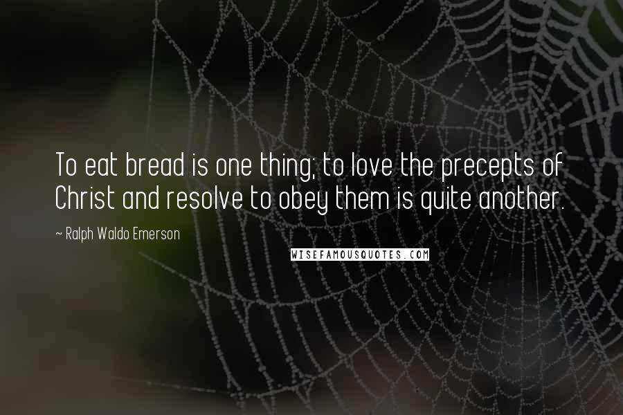 Ralph Waldo Emerson Quotes: To eat bread is one thing; to love the precepts of Christ and resolve to obey them is quite another.