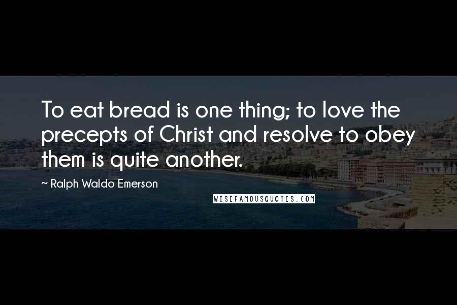 Ralph Waldo Emerson Quotes: To eat bread is one thing; to love the precepts of Christ and resolve to obey them is quite another.