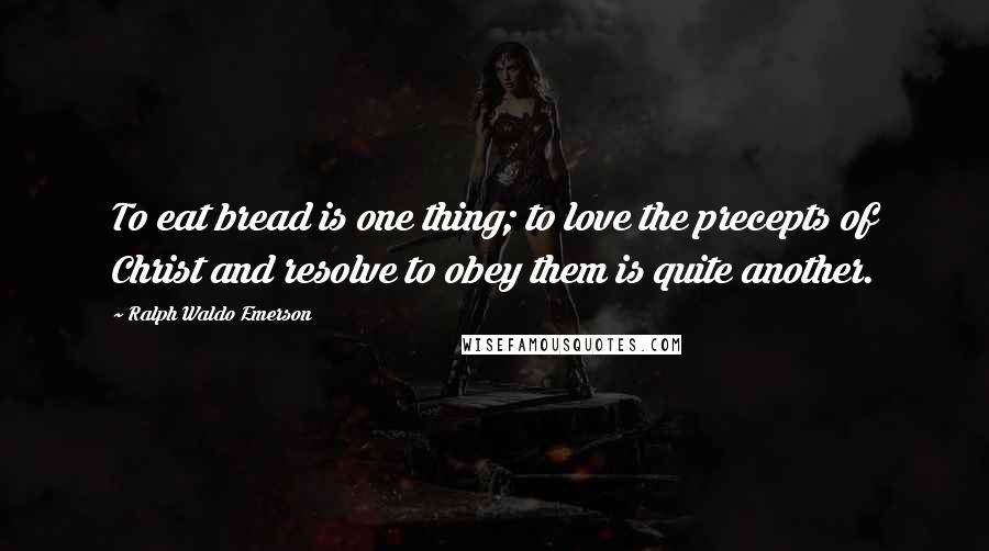 Ralph Waldo Emerson Quotes: To eat bread is one thing; to love the precepts of Christ and resolve to obey them is quite another.