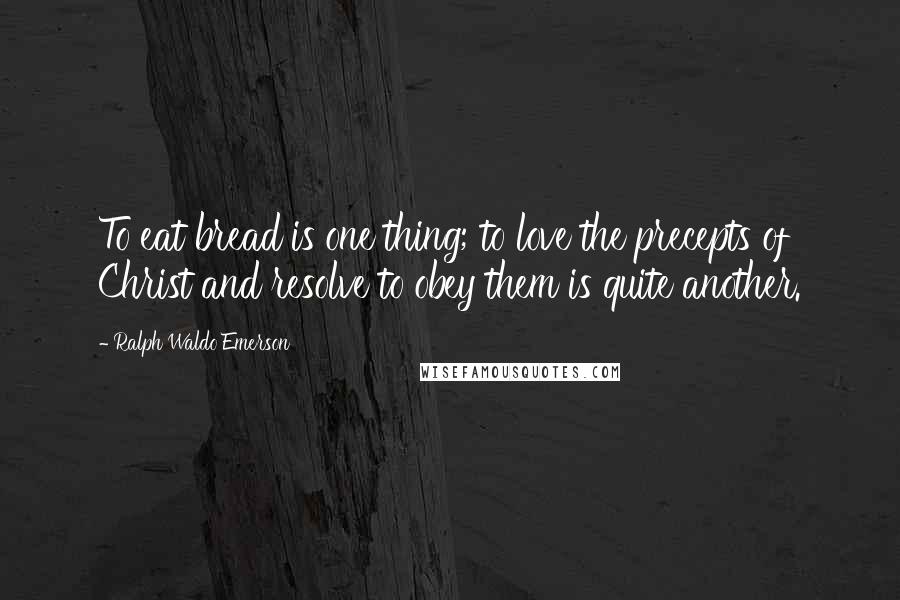 Ralph Waldo Emerson Quotes: To eat bread is one thing; to love the precepts of Christ and resolve to obey them is quite another.