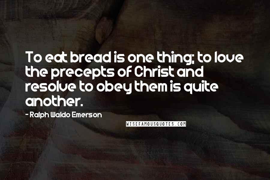 Ralph Waldo Emerson Quotes: To eat bread is one thing; to love the precepts of Christ and resolve to obey them is quite another.