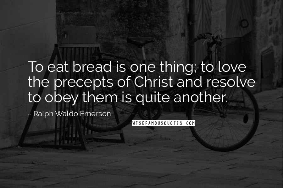 Ralph Waldo Emerson Quotes: To eat bread is one thing; to love the precepts of Christ and resolve to obey them is quite another.