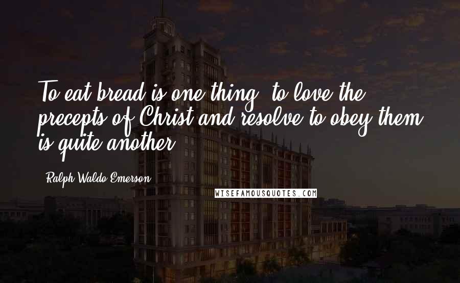 Ralph Waldo Emerson Quotes: To eat bread is one thing; to love the precepts of Christ and resolve to obey them is quite another.