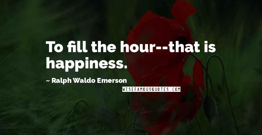 Ralph Waldo Emerson Quotes: To fill the hour--that is happiness.