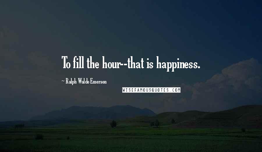 Ralph Waldo Emerson Quotes: To fill the hour--that is happiness.