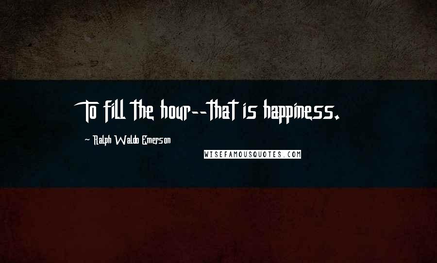Ralph Waldo Emerson Quotes: To fill the hour--that is happiness.