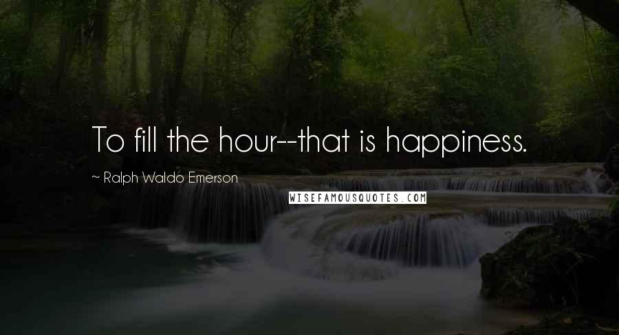 Ralph Waldo Emerson Quotes: To fill the hour--that is happiness.