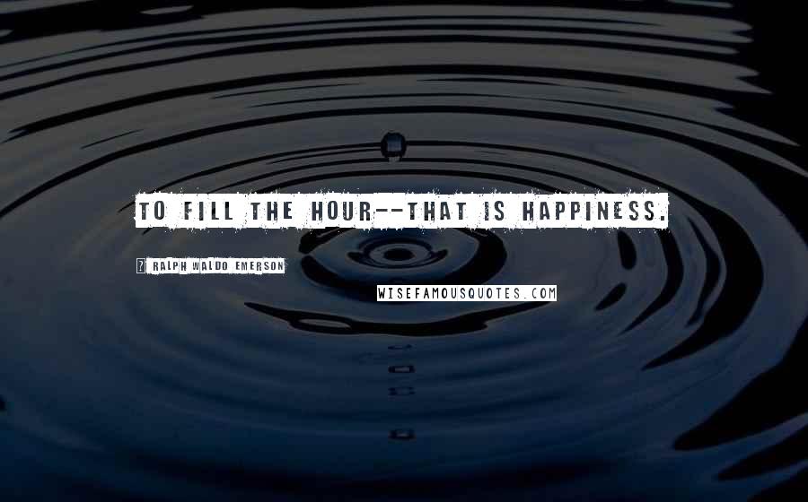 Ralph Waldo Emerson Quotes: To fill the hour--that is happiness.