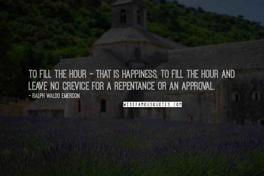 Ralph Waldo Emerson Quotes: To fill the hour - that is happiness, to fill the hour and leave no crevice for a repentance or an approval.