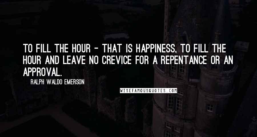 Ralph Waldo Emerson Quotes: To fill the hour - that is happiness, to fill the hour and leave no crevice for a repentance or an approval.