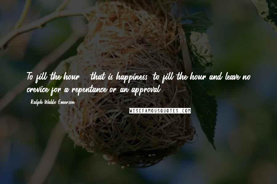 Ralph Waldo Emerson Quotes: To fill the hour - that is happiness, to fill the hour and leave no crevice for a repentance or an approval.