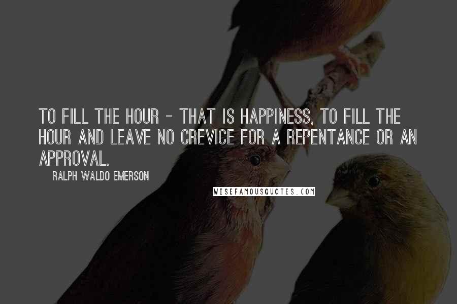 Ralph Waldo Emerson Quotes: To fill the hour - that is happiness, to fill the hour and leave no crevice for a repentance or an approval.