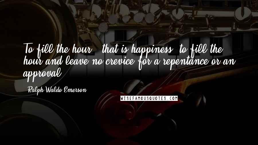 Ralph Waldo Emerson Quotes: To fill the hour - that is happiness, to fill the hour and leave no crevice for a repentance or an approval.