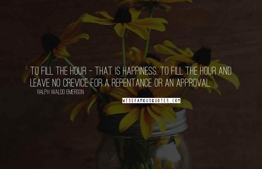 Ralph Waldo Emerson Quotes: To fill the hour - that is happiness, to fill the hour and leave no crevice for a repentance or an approval.