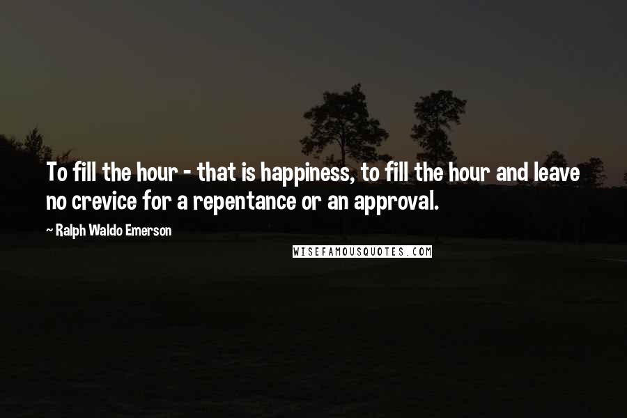 Ralph Waldo Emerson Quotes: To fill the hour - that is happiness, to fill the hour and leave no crevice for a repentance or an approval.