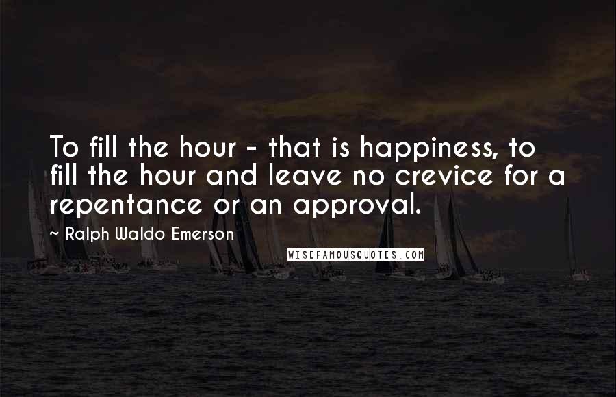 Ralph Waldo Emerson Quotes: To fill the hour - that is happiness, to fill the hour and leave no crevice for a repentance or an approval.