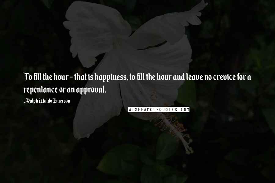 Ralph Waldo Emerson Quotes: To fill the hour - that is happiness, to fill the hour and leave no crevice for a repentance or an approval.