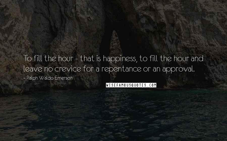 Ralph Waldo Emerson Quotes: To fill the hour - that is happiness, to fill the hour and leave no crevice for a repentance or an approval.