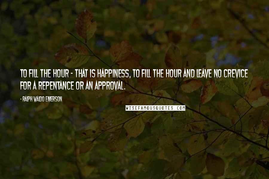 Ralph Waldo Emerson Quotes: To fill the hour - that is happiness, to fill the hour and leave no crevice for a repentance or an approval.