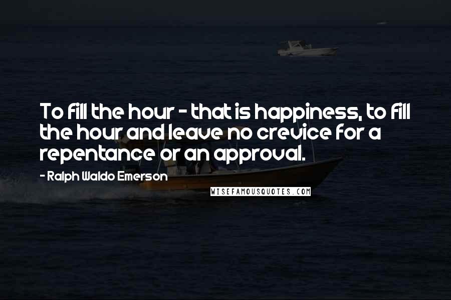 Ralph Waldo Emerson Quotes: To fill the hour - that is happiness, to fill the hour and leave no crevice for a repentance or an approval.