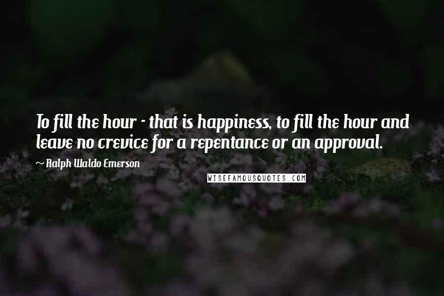 Ralph Waldo Emerson Quotes: To fill the hour - that is happiness, to fill the hour and leave no crevice for a repentance or an approval.