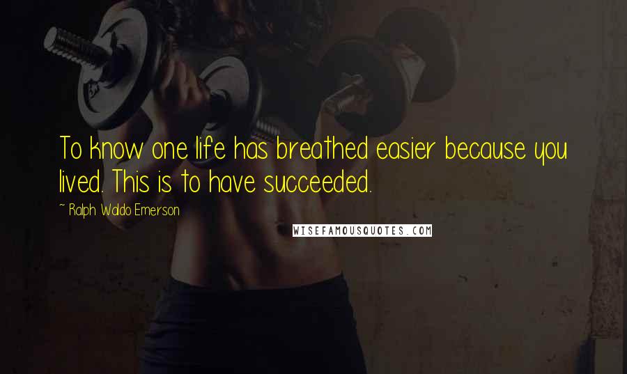 Ralph Waldo Emerson Quotes: To know one life has breathed easier because you lived. This is to have succeeded.