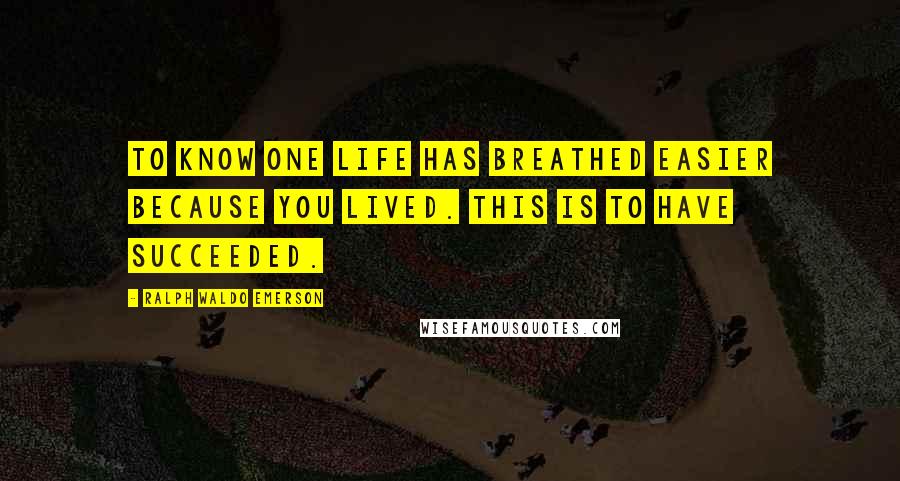 Ralph Waldo Emerson Quotes: To know one life has breathed easier because you lived. This is to have succeeded.