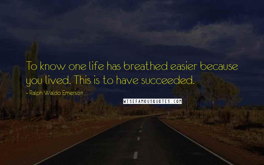 Ralph Waldo Emerson Quotes: To know one life has breathed easier because you lived. This is to have succeeded.
