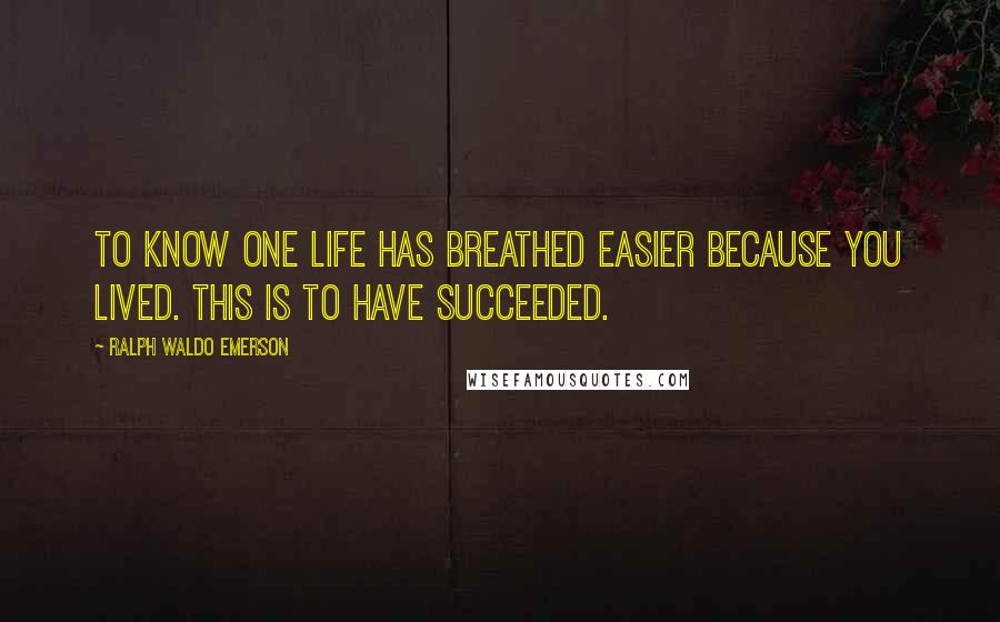 Ralph Waldo Emerson Quotes: To know one life has breathed easier because you lived. This is to have succeeded.