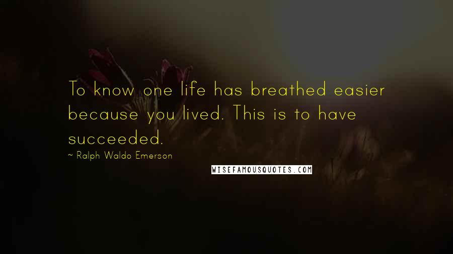 Ralph Waldo Emerson Quotes: To know one life has breathed easier because you lived. This is to have succeeded.