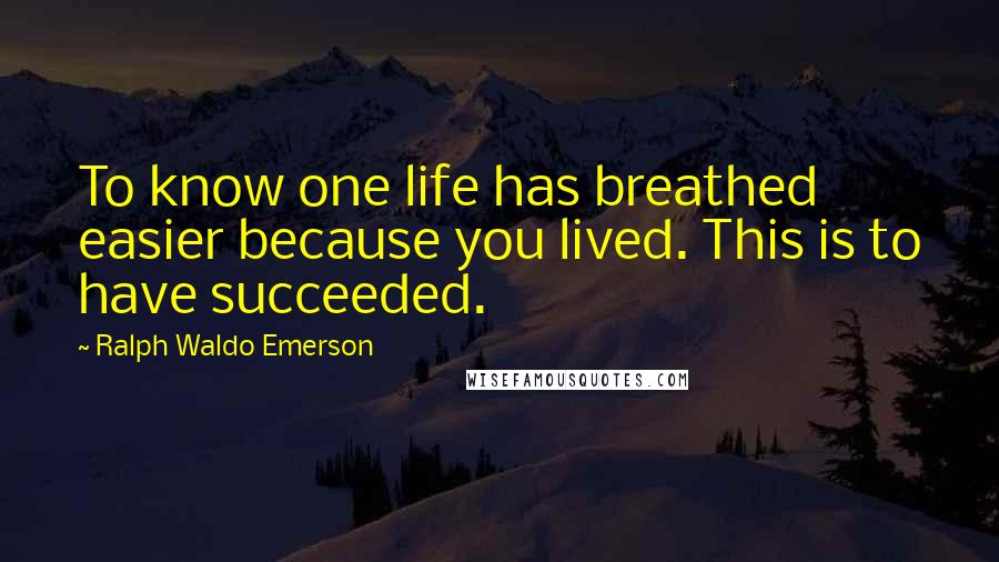 Ralph Waldo Emerson Quotes: To know one life has breathed easier because you lived. This is to have succeeded.
