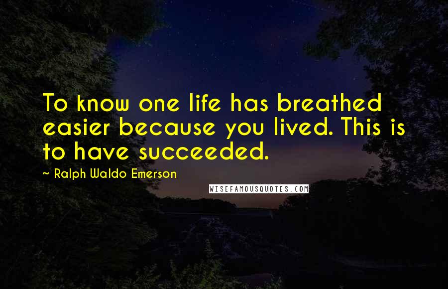 Ralph Waldo Emerson Quotes: To know one life has breathed easier because you lived. This is to have succeeded.