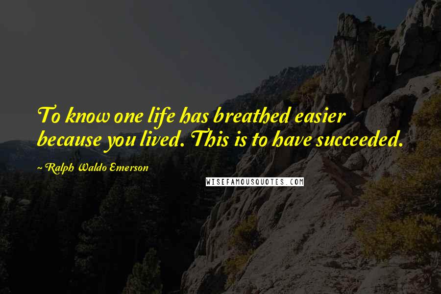 Ralph Waldo Emerson Quotes: To know one life has breathed easier because you lived. This is to have succeeded.