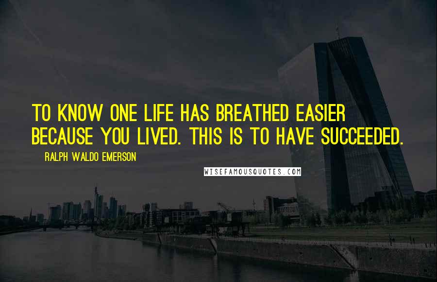 Ralph Waldo Emerson Quotes: To know one life has breathed easier because you lived. This is to have succeeded.