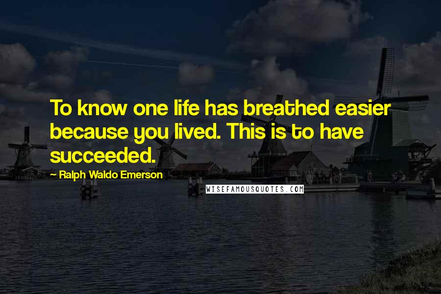 Ralph Waldo Emerson Quotes: To know one life has breathed easier because you lived. This is to have succeeded.