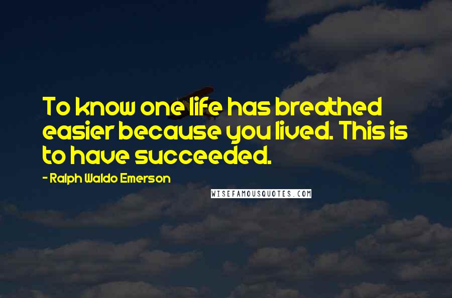 Ralph Waldo Emerson Quotes: To know one life has breathed easier because you lived. This is to have succeeded.