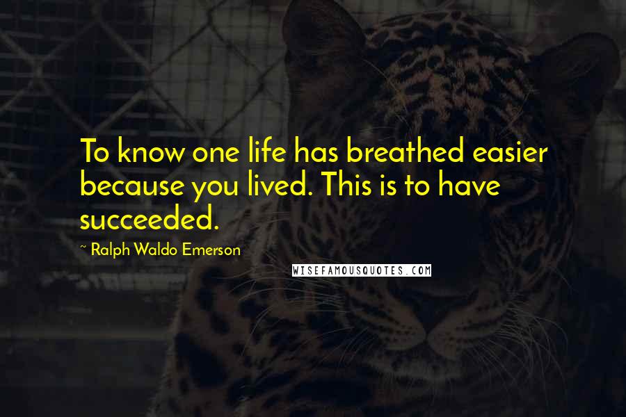 Ralph Waldo Emerson Quotes: To know one life has breathed easier because you lived. This is to have succeeded.