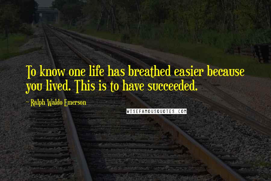Ralph Waldo Emerson Quotes: To know one life has breathed easier because you lived. This is to have succeeded.