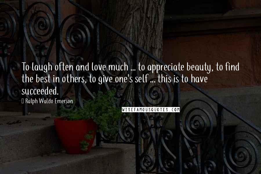 Ralph Waldo Emerson Quotes: To laugh often and love much ... to appreciate beauty, to find the best in others, to give one's self ... this is to have succeeded.