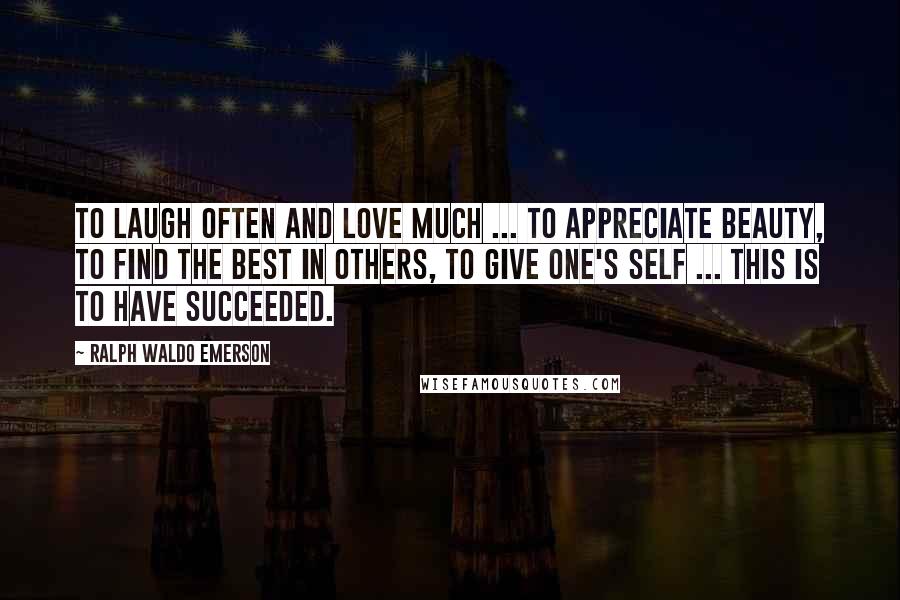 Ralph Waldo Emerson Quotes: To laugh often and love much ... to appreciate beauty, to find the best in others, to give one's self ... this is to have succeeded.